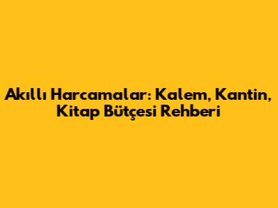 Akıllı Harcamalar: Kalem, Kantin, Kitap Bütçesi Rehberi