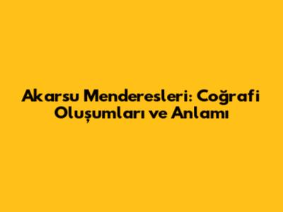 Akarsu Menderesleri: Coğrafi Oluşumları ve Anlamı