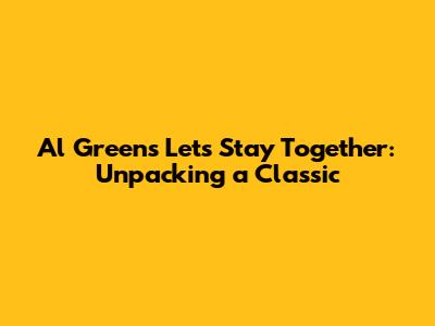 Al Green's 'Let's Stay Together': Unpacking a Classic