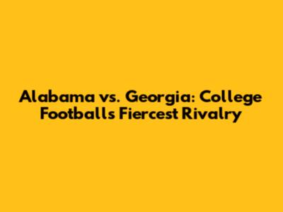Alabama vs. Georgia: College Football's Fiercest Rivalry