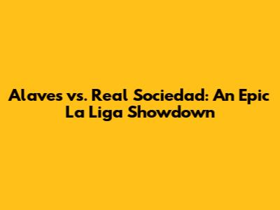 Alaves vs. Real Sociedad: An Epic La Liga Showdown