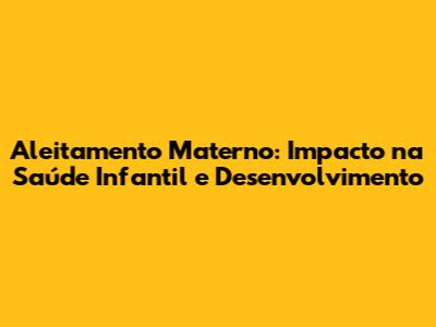 Aleitamento Materno: Impacto na Saúde Infantil e Desenvolvimento