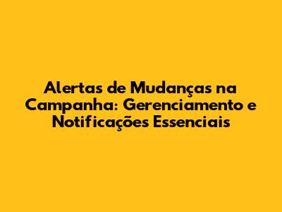 Alertas de Mudanças na Campanha: Gerenciamento e Notificações Essenciais