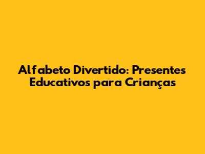 Alfabeto Divertido: Presentes Educativos para Crianças
