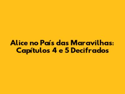 Alice no País das Maravilhas: Capítulos 4 e 5 Decifrados