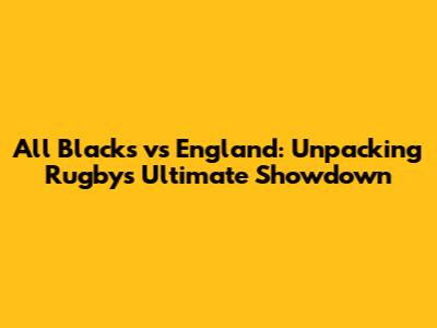 All Blacks vs England: Unpacking Rugby's Ultimate Showdown