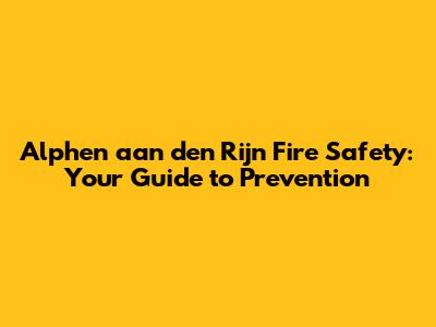 Alphen aan den Rijn Fire Safety: Your Guide to Prevention