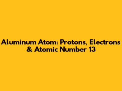 Aluminum Atom: Protons, Electrons & Atomic Number 13