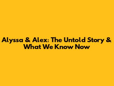 Alyssa & Alex: The Untold Story & What We Know Now