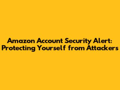 Amazon Account Security Alert: Protecting Yourself from Attackers