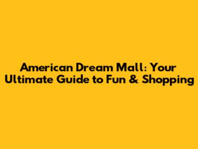 American Dream Mall: Your Ultimate Guide to Fun & Shopping