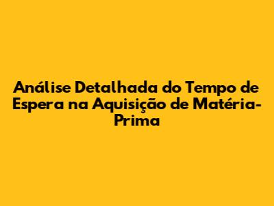Análise Detalhada do Tempo de Espera na Aquisição de Matéria-Prima