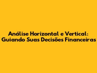 Análise Horizontal e Vertical: Guiando Suas Decisões Financeiras