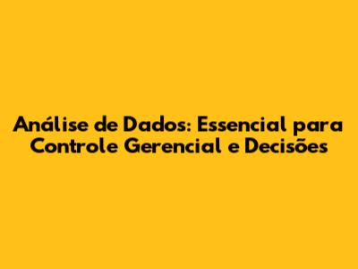 Análise de Dados: Essencial para Controle Gerencial e Decisões