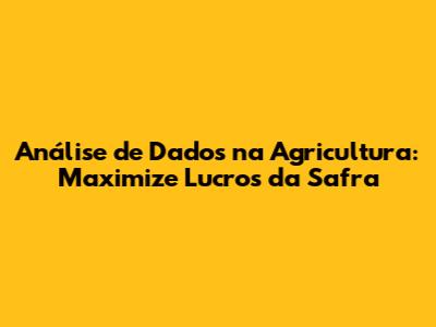 Análise de Dados na Agricultura: Maximize Lucros da Safra