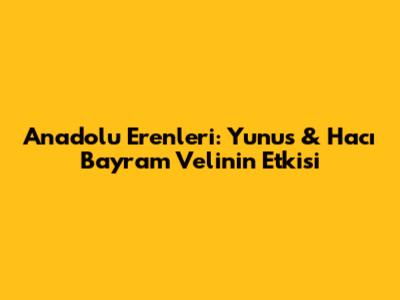Anadolu Erenleri: Yunus & Hacı Bayram Veli'nin Etkisi