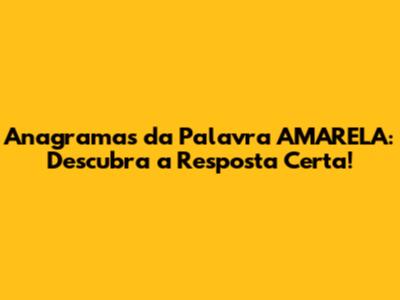 Anagramas da Palavra AMARELA: Descubra a Resposta Certa!