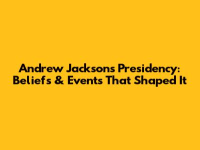 Andrew Jackson's Presidency: Beliefs & Events That Shaped It