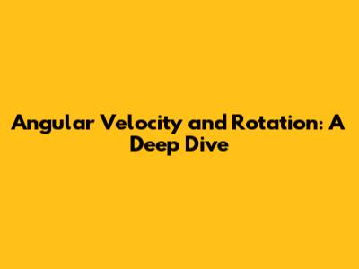 Angular Velocity and Rotation: A Deep Dive