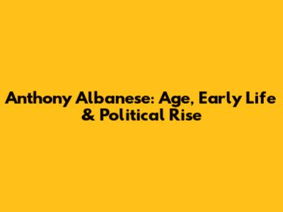 Anthony Albanese: Age, Early Life & Political Rise