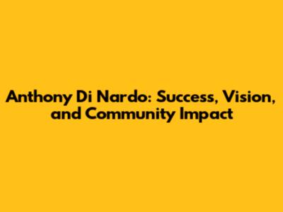 Anthony Di Nardo: Success, Vision, and Community Impact