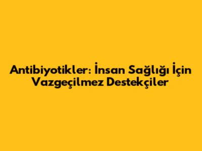 Antibiyotikler: İnsan Sağlığı İçin Vazgeçilmez Destekçiler