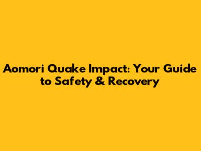 Aomori Quake Impact: Your Guide to Safety & Recovery