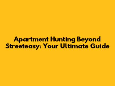 Apartment Hunting Beyond Streeteasy: Your Ultimate Guide