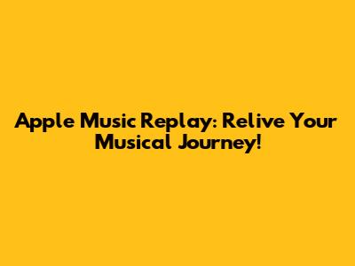 Apple Music Replay: Relive Your Musical Journey!