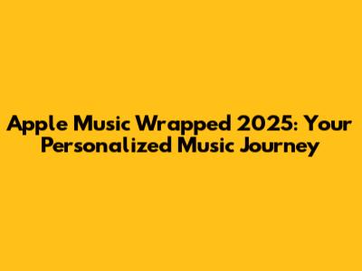 Apple Music Wrapped 2025: Your Personalized Music Journey