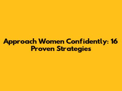 Approach Women Confidently: 16 Proven Strategies