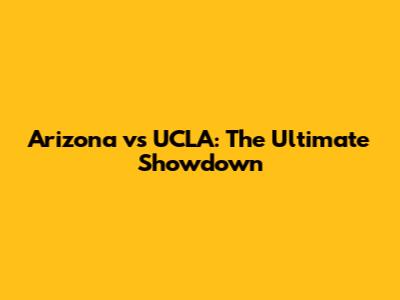 Arizona vs UCLA: The Ultimate Showdown