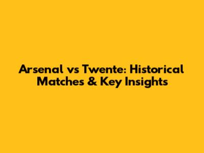 Arsenal vs Twente: Historical Matches & Key Insights