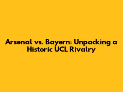 Arsenal vs. Bayern: Unpacking a Historic UCL Rivalry
