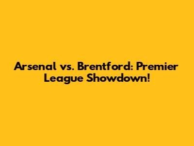 Arsenal vs. Brentford: Premier League Showdown!