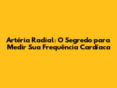 Artéria Radial: O Segredo para Medir Sua Frequência Cardíaca