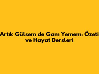 Artık Gülsem de Gam Yemem: Özeti ve Hayat Dersleri