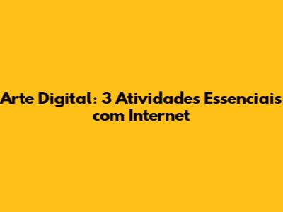 Arte Digital: 3 Atividades Essenciais com Internet