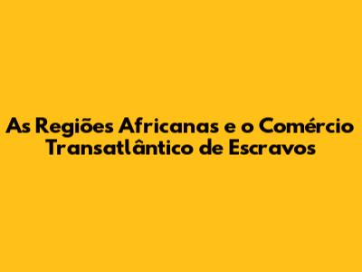 As Regiões Africanas e o Comércio Transatlântico de Escravos