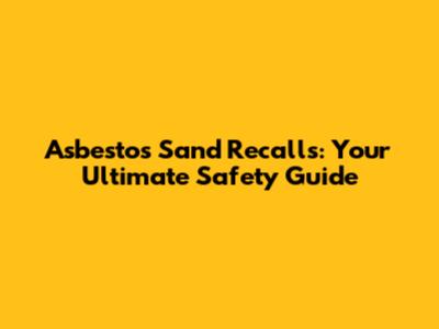 Asbestos Sand Recalls: Your Ultimate Safety Guide