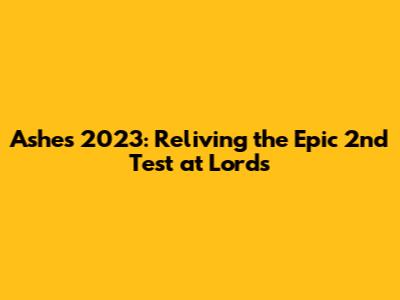 Ashes 2023: Reliving the Epic 2nd Test at Lord's