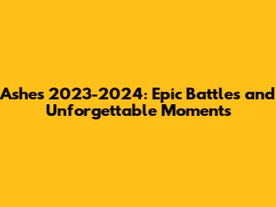 Ashes 2023-2024: Epic Battles and Unforgettable Moments