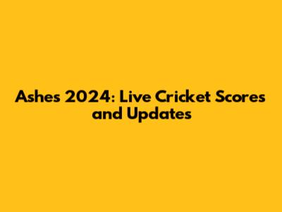 Ashes 2024: Live Cricket Scores and Updates