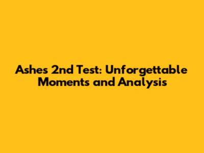 Ashes 2nd Test: Unforgettable Moments and Analysis