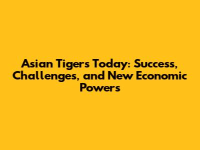 Asian Tigers Today: Success, Challenges, and New Economic Powers