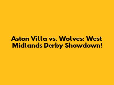 Aston Villa vs. Wolves: West Midlands Derby Showdown!