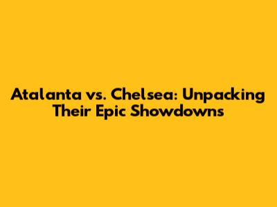 Atalanta vs. Chelsea: Unpacking Their Epic Showdowns