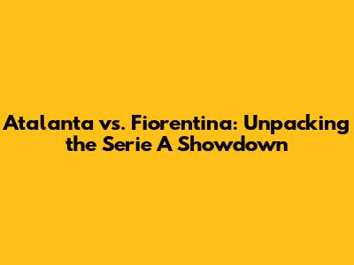 Atalanta vs. Fiorentina: Unpacking the Serie A Showdown
