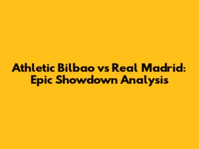 Athletic Bilbao vs Real Madrid: Epic Showdown Analysis