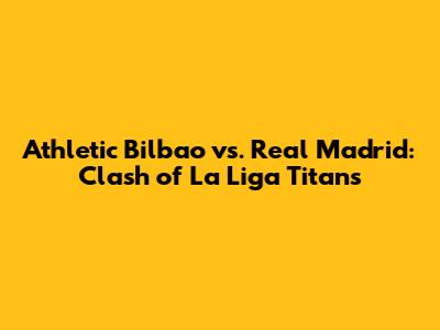 Athletic Bilbao vs. Real Madrid: Clash of La Liga Titans